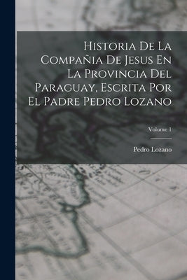 Historia De La Compañia De Jesus En La Provincia Del Paraguay, Escrita Por El Padre Pedro Lozano; Volume 1 by Lozano, Pedro