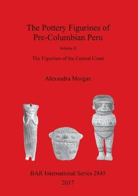 The Pottery Figurines of Pre-Columbian Peru: Volume II: The Figurines of the Central Coast Paperback British Archaeological Reports Oxford Ltd