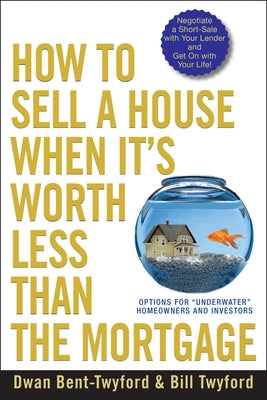 How to Sell a House When It's Worth Less Than the Mortgage: Options for Underwater Homeowners and Investors by Bent-Twyford, Dwan