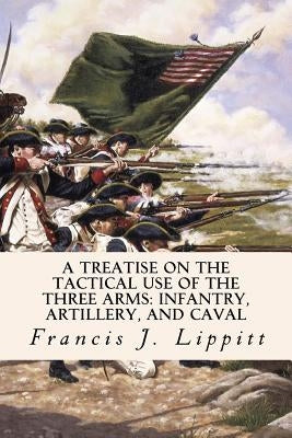 A Treatise on the Tactical Use of the Three Arms: Infantry, Artillery, and Caval Paperback Createspace Independent Publishing Platform