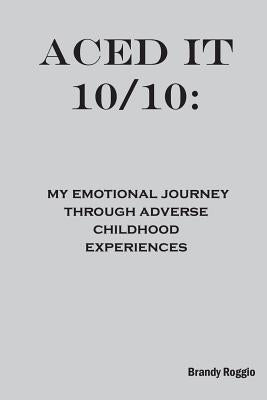 Aced it 10/10: My Emotional Journey Through Adverse Childhood Experiences by Roggio, Brandy