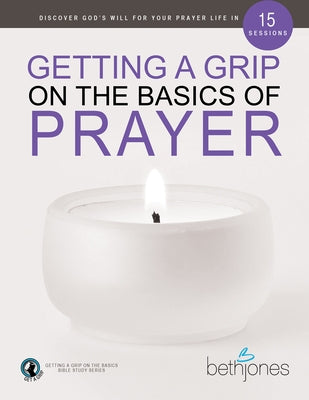 Getting a Grip on the Basics of Prayer: Discover God's Will for Your Prayer Life in 15 Sessions by Jones, Beth