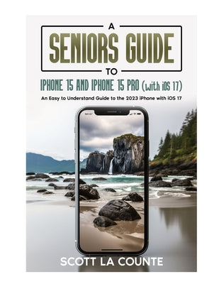 A Seniors Guide to iPhone 15 and iPhone 15 pro (with iOS 17): An Easy to Understand Guide to the 2023 iPhone with iOS 17 by La Counte, Scott