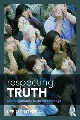 Respecting Truth: Willful Ignorance in the Internet Age by McIntyre, Lee