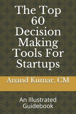 The Top 60 Decision Making Tools For Startups: An Illustrated Guidebook by Kumar, Anand