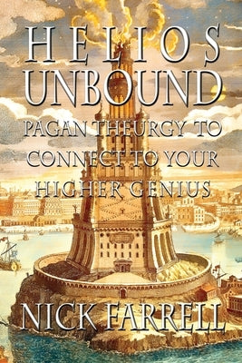 Helios Unbound: Pagan Theurgy to Connect to Your Higher Genius by Farrell, Nick