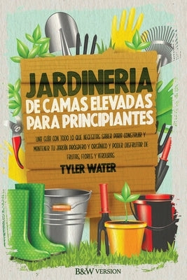 Jardinería De Camas Elevadas Para Principiantes: Una Guía Con Todo Lo Que Necesitas Saber Para Construir Y Mantener Tu Jardín Próspero Y Orgánico Y Po by Water, Tyler