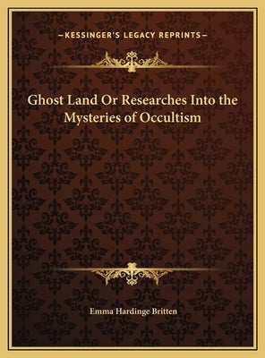 Ghost Land Or Researches Into the Mysteries of Occultism by Britten, Emma Hardinge