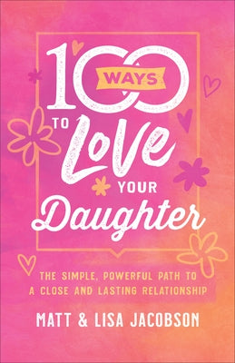 100 Ways to Love Your Daughter: The Simple, Powerful Path to a Close and Lasting Relationship by Jacobson, Matt