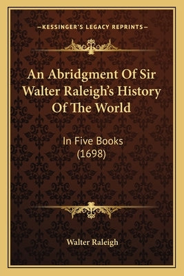 An Abridgment Of Sir Walter Raleigh's History Of The World: In Five Books (1698) Paperback Kessinger Publishing