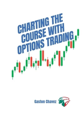 Charting the Course with Options Trading: Demystifying the Risk, Mastering the Rewards - Your Comprehensive Roadmap to the World of Financial Derivati by Chavez, Gaston