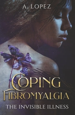 Coping Fibromyalgia: The Invisible Illness by Lopez, A.