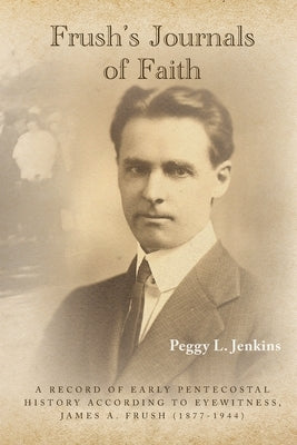 Frush's Journals of Faith: A RECORD OF EARLY 20th CENTURY PENTECOSTAL HISTORY ACCORDING TO EYEWITNESS, JAMES A. FRUSH (1877-1944) Paperback Palmetto Publishing