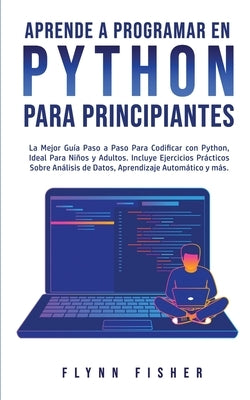 Aprende a Programar en Python Para Principiantes: La mejor guía paso a paso para codificar con Python, ideal para niños y adultos. Incluye ejercicios by Fisher, Flynn