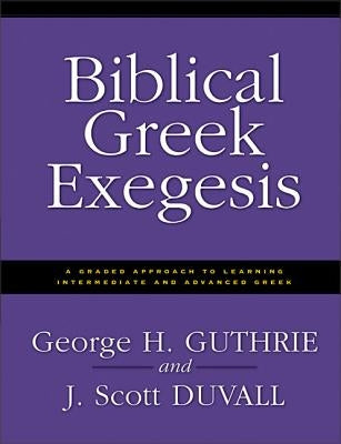 Biblical Greek Exegesis: A Graded Approach to Learning Intermediate and Advanced Greek by Guthrie, George H.