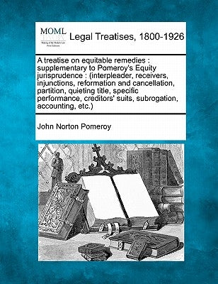 A treatise on equitable remedies: supplementary to Pomeroy's Equity jurisprudence.... Volume 1 of 2 by Pomeroy, John Norton
