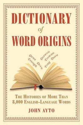 Dictionary of Word Origins: The Histories of More Than 8,000 English-Language Words by Ayto, John
