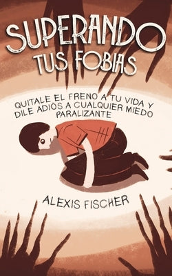 Superando tus Fobias: Quitale el Freno a tu Vida y Dile Adiós a Cualquier Miedo Paralizante by Fischer, Alexis