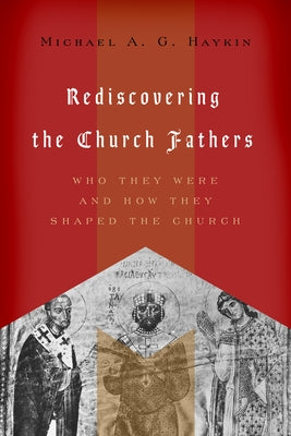 Rediscovering the Church Fathers: Who They Were and How They Shaped the Church by Haykin, Michael A. G.