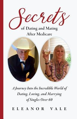 Secrets of Dating and Mating After Medicare: A Journey Into the Incredible World of Dating, Loving, and Marrying of Singles Over 60 by Vale, Eleanor