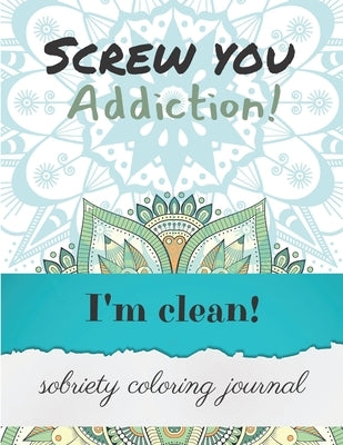 Screw you addiction! I'm clean! sobriety coloring journal: Inspiring Coloring Journal for Addiction Recovery - Mandalas - 8,5" x 11" - 89 pages by Editions, Ana