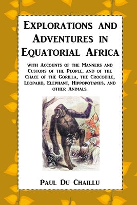 Explorations and Adventures in Equatorial Africa: with Accounts of the Manners and Customs of the People, and of the Chace of the Gorilla, the Crocodi by Chaillu, Paul Du