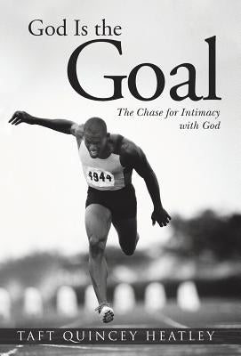 God Is the Goal: The Chase for Intimacy with God by Heatley, Taft Quincey