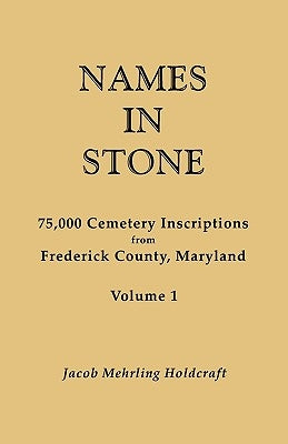 Names in Stone. 75,000 Cemetery Inscriptions from Frederick County, Maryland. Volume 1 by Holdcraft, Jacob Mehrling