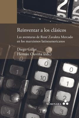 Reinventar a los clásicos. Las aventuras de René Zavaleta Mercado en los marxismos latinoamericanos by Giller, Diego