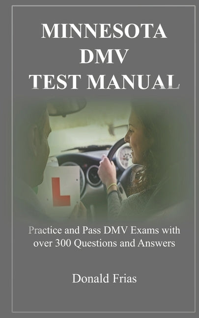 Minnesota DMV Test Manual: Practice and Pass DMV Exams with over 300 Questions and Answers by Frias, Donald