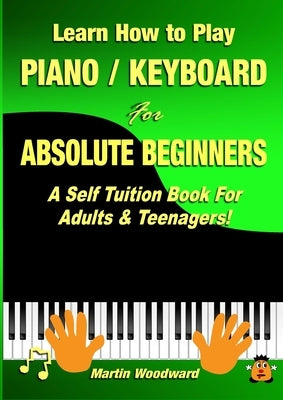 Learn How to Play Piano / Keyboard For Absolute Beginners: A Self Tuition Book For Adults & Teenagers! by Woodward, Martin