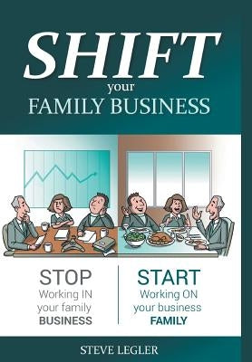 SHIFT your Family Business: Stop working in your family business and start working on your business family by Legler, Steve