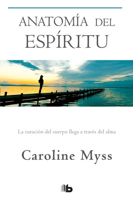 Anatomía del Espíritu: La Curación del Cuerpo Llega a Través del Alma / Anatomy of the Spirit by Myss, Caroline
