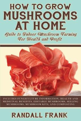 How to Grow Mushrooms at Home: Guide to Indoor Mushroom Farming for Health and Profit by Frank, Randall