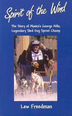 Spirit of the Wind: The Story of Alaska's George Attla, Legendary Sled Dog Sprint Champ by Freedman, Lew