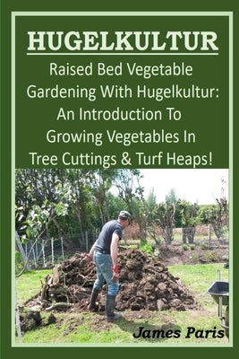 HUGELKULTUR - Raised Bed Vegetable Gardening With Hugelkultur; An Introduction To Growing Vegetables In Tree Cuttings And Turf Heaps Paperback Independently Published