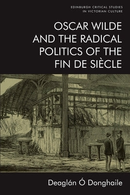 Oscar Wilde and the Radical Politics of the Fin de Siècle Paperback Edinburgh University Press