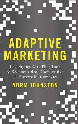 Adaptive Marketing: Leveraging Real-Time Data to Become a More Competitive and Successful Company by Johnston, Norm