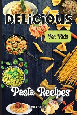 Delicious Dinner Recipes For Kids: Quick and Easy Dinner Recipes Your Kids Will Love by Soto, Emily