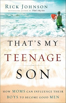 That's My Teenage Son: How Moms Can Influence Their Boys to Become Good Men by Johnson, Rick