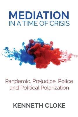Mediation in a Time of Crisis: Pandemic, Prejudice, Police, and Political Polarization by Cloke, Kenneth