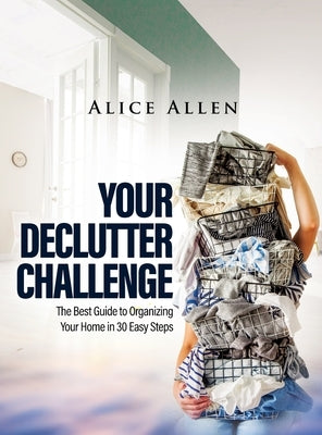 Your Declutter Challenge: The Best Guide to Organizing Your Home in 30 Easy Steps by Alice Allen