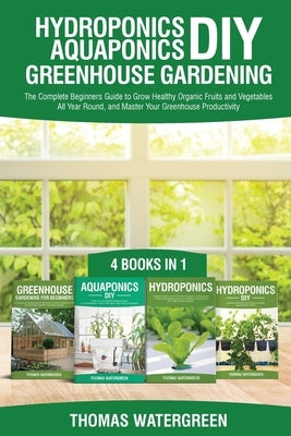 Hydroponics DIY, Aquaponics DIY, Greenhouse Gardening: 4 Books In 1 -The Complete Beginners Guide to Grow Healthy Organic Fruits and Vegetables All Ye Paperback Thomas Watergreen