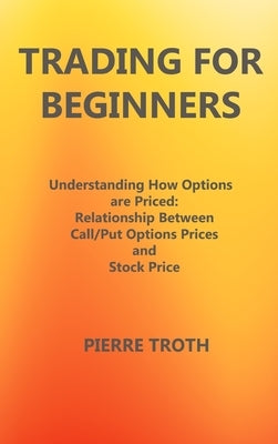 Trading for Beginners: Underst&#1072;nding How Options &#1040;re Priced: Rel&#1072;tionship Between C&#1072;ll/Put Options Prices &#1072;nd S by Troth, Pierre