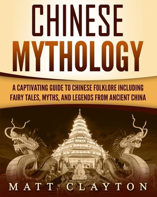 Chinese Mythology: A Captivating Guide to Chinese Folklore Including Fairy Tales, Myths, and Legends from Ancient China Createspace Independent Publishing Platform