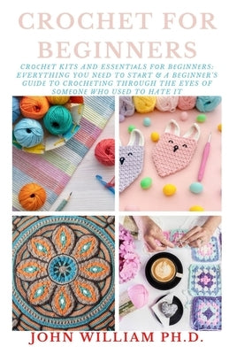 Crochet for Beginners: Cr&#1086;&#1089;h&#1077;t Kits And Ess&#1077;nt&#1110;&#1072;ls F&#1086;r B&#1077;g&#1110;nn&#1077;rs: Everything You by William, John