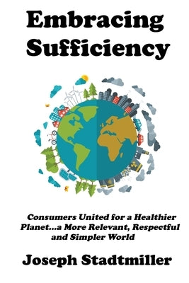 Embracing Sufficiency: Consumers United for a Healtheir Planet...a More Relevant, Respectful and Simpler World by Stadtmiller, Joseph