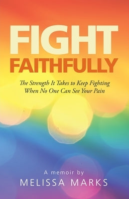 Fight Faithfully: The Strength It Takes to Keep Fighting When No One Can See Your Pain WestBow Press
