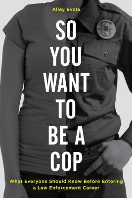 So You Want to Be a Cop: What Everyone Should Know Before Entering a Law Enforcement Career by Evola, Alley