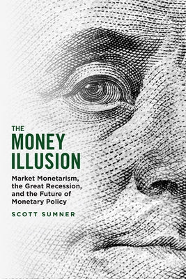 The Money Illusion: Market Monetarism, the Great Recession, and the Future of Monetary Policy Paperback University of Chicago Press